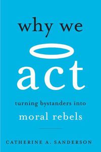 Cover image for Why We Act: Turning Bystanders into Moral Rebels