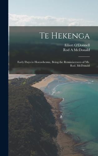 Cover image for Te Hekenga; Early Days in Horowhenua, Being the Reminiscences of Mr. Rod. McDonald