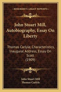 Cover image for John Stuart Mill, Autobiography, Essay on Liberty: Thomas Carlyle, Characteristics, Inaugural Address, Essay on Scott (1909)