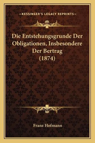 Die Entstehungsgrunde Der Obligationen, Insbesondere Der Bertrag (1874)