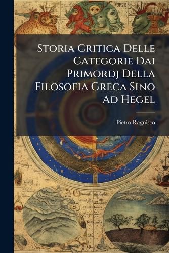 Cover image for Storia Critica Delle Categorie Dai Primordj Della Filosofia Greca Sino Ad Hegel