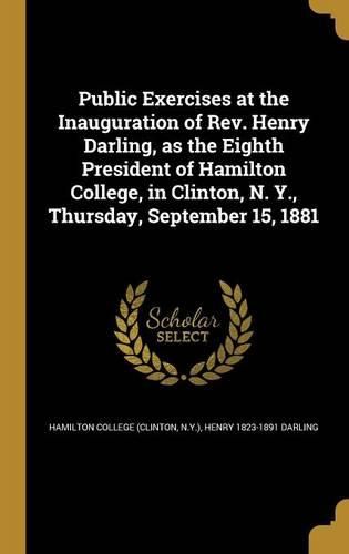 Cover image for Public Exercises at the Inauguration of Rev. Henry Darling, as the Eighth President of Hamilton College, in Clinton, N. Y., Thursday, September 15, 1881
