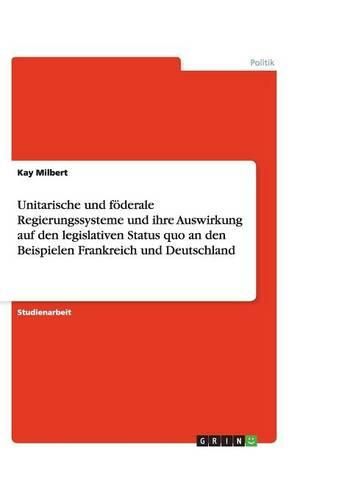 Cover image for Unitarische und foederale Regierungssysteme und ihre Auswirkung auf den legislativen Status quo an den Beispielen Frankreich und Deutschland