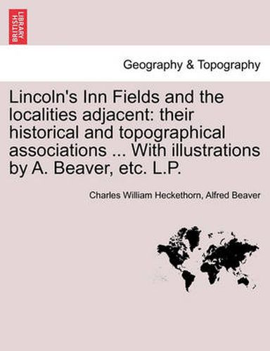 Cover image for Lincoln's Inn Fields and the Localities Adjacent: Their Historical and Topographical Associations ... with Illustrations by A. Beaver, Etc. L.P.