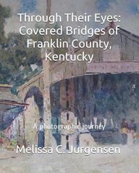 Cover image for Through Their Eyes: Covered Bridges of Franklin County, Kentucky