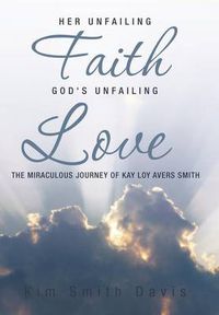 Cover image for Her Unfailing Faith...God's Unfailing Love: The Miraculous Journey of Kay Loy Avers Smith