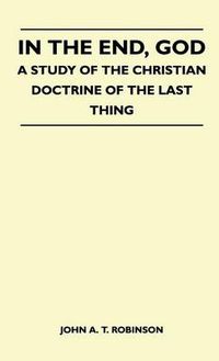 Cover image for In The End, God - A Study Of The Christian Doctrine Of The Last Thing