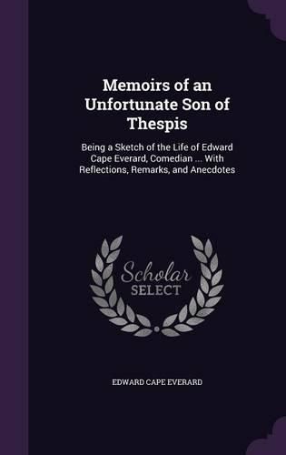 Cover image for Memoirs of an Unfortunate Son of Thespis: Being a Sketch of the Life of Edward Cape Everard, Comedian ... with Reflections, Remarks, and Anecdotes