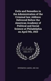 Cover image for Evils and Remedies in the Administration of the Criminal Law; Address Delivered Before the American Academy of Political and Social Science at Philadelphia on April 9th, 1910