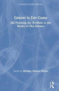 Cover image for Gender Is Fair Game: (Re)Thinking the (Fe)Male in the Works of Oba Minako