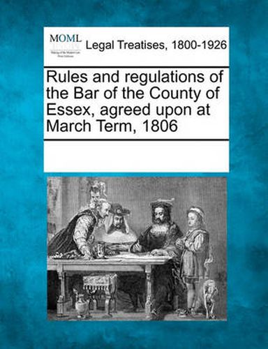 Cover image for Rules and Regulations of the Bar of the County of Essex, Agreed Upon at March Term, 1806