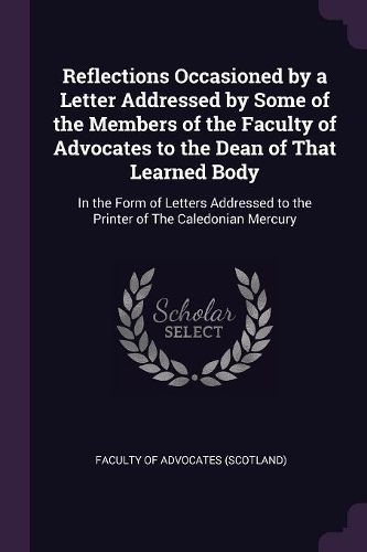 Cover image for Reflections Occasioned by a Letter Addressed by Some of the Members of the Faculty of Advocates to the Dean of That Learned Body
