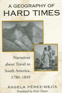 Cover image for A Geography of Hard Times: Narratives about Travel to South America, 1780-1849