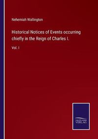 Cover image for Historical Notices of Events occurring chiefly in the Reign of Charles I.: Vol. I