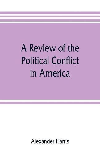 A review of the political conflict in America, from the commencement of the anti-slavery agitation to the close of southern reconstruction; comprising also a resume of the career of Thaddeus Stevens