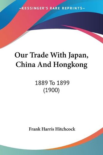 Cover image for Our Trade with Japan, China and Hongkong: 1889 to 1899 (1900)