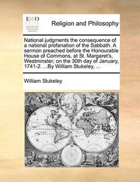 Cover image for National Judgments the Consequence of a National Profanation of the Sabbath. a Sermon Preached Before the Honourable House of Commons, at St. Margaret's, Westminster; On the 30th Day of January, 1741-2. ...by William Stukeley, ...