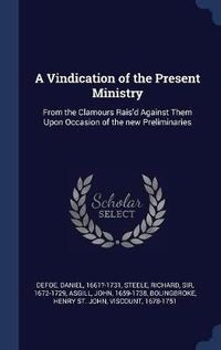 Cover image for A Vindication of the Present Ministry: From the Clamours Rais'd Against Them Upon Occasion of the New Preliminaries