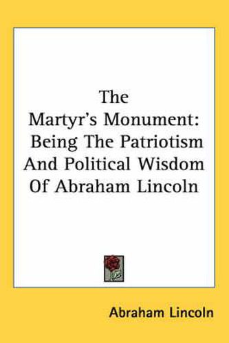 Cover image for The Martyr's Monument: Being the Patriotism and Political Wisdom of Abraham Lincoln