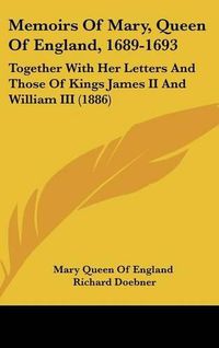 Cover image for Memoirs of Mary, Queen of England, 1689-1693: Together with Her Letters and Those of Kings James II and William III (1886)