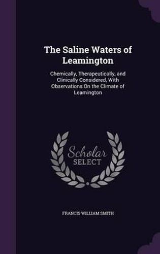 Cover image for The Saline Waters of Leamington: Chemically, Therapeutically, and Clinically Considered, with Observations on the Climate of Leamington