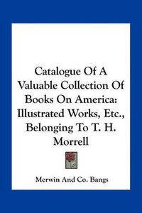 Cover image for Catalogue of a Valuable Collection of Books on America: Illustrated Works, Etc., Belonging to T. H. Morrell