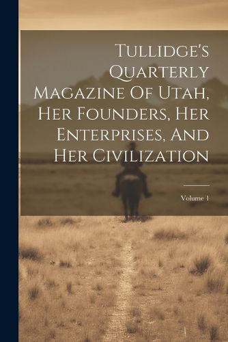 Cover image for Tullidge's Quarterly Magazine Of Utah, Her Founders, Her Enterprises, And Her Civilization; Volume 1