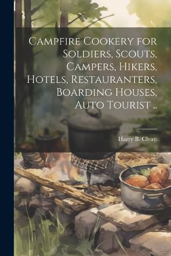 Cover image for Campfire Cookery for Soldiers, Scouts, Campers, Hikers, Hotels, Restauranters, Boarding Houses, Auto Tourist ..