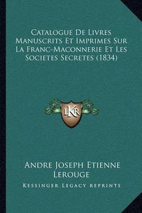 Cover image for Catalogue de Livres Manuscrits Et Imprimes Sur La Franc-Maconnerie Et Les Societes Secretes (1834)