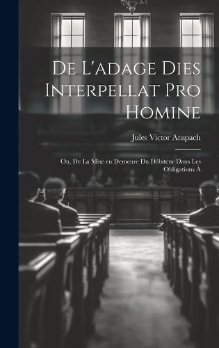 Cover image for De L'adage Dies Interpellat pro Homine; ou, De la Mise en Demeure du Debiteur Dans les Obligations a