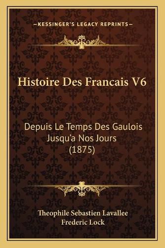 Histoire Des Francais V6: Depuis Le Temps Des Gaulois Jusqu'a Nos Jours (1875)