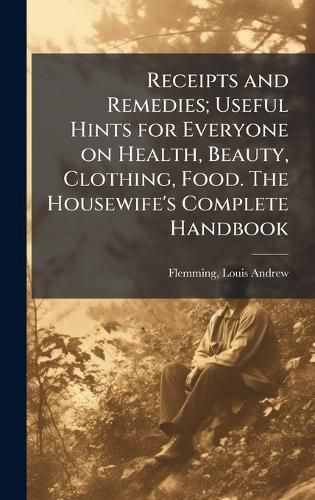 Cover image for Receipts and Remedies; Useful Hints for Everyone on Health, Beauty, Clothing, Food. The Housewife's Complete Handbook