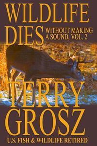 Cover image for Wildlife Dies Without Making A Sound, Volume 2: The Adventures of Terry Grosz, U.S. Fish and Wildlife Service Agent