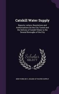 Cover image for Catskill Water Supply: Reports, Letters, Resolutions and Authorizations on the City Tunnel and the Delivery of Catskill Water to the Several Boroughs of the City