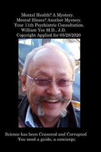 Cover image for Mental Health? A Mystery. Mental Illness? Another Mystery. Your 11th Psychiatric Consultation. William Yee M.D., J.D. Copyright Applied for 05/28/2020