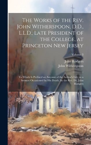 Cover image for The Works of the Rev. John Witherspoon, D.D., L.L.D., Late President of the College, at Princeton New Jersey