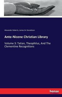 Cover image for Ante-Nicene Christian Library: Volume 3: Tatian, Theophilus, And The Clementine Recognitions