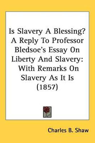 Is Slavery A Blessing? A Reply To Professor Bledsoe's Essay On Liberty And Slavery: With Remarks On Slavery As It Is (1857)
