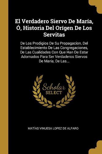 Cover image for El Verdadero Siervo De Maria, O, Historia Del Origen De Los Servitas