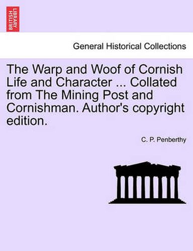 Cover image for The Warp and Woof of Cornish Life and Character ... Collated from the Mining Post and Cornishman. Author's Copyright Edition.