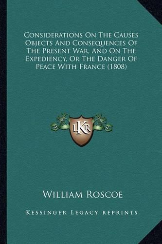 Cover image for Considerations on the Causes Objects and Consequences of the Present War, and on the Expediency, or the Danger of Peace with France (1808)