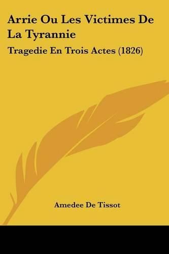 Arrie Ou Les Victimes de La Tyrannie: Tragedie En Trois Actes (1826)