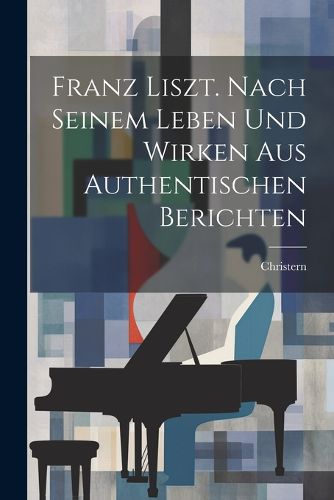 Cover image for Franz Liszt. Nach Seinem Leben Und Wirken Aus Authentischen Berichten