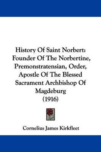 History of Saint Norbert: Founder of the Norbertine, Premonstratensian, Order, Apostle of the Blessed Sacrament Archbishop of Magdeburg (1916)