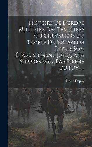 Cover image for Histoire De L'ordre Militaire Des Templiers Ou Chevaliers Du Temple De Jerusalem Depuis Son Etablissement Jusqu'a Sa Suppression, Par Pierre Du Puy......