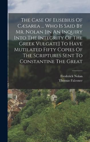 The Case Of Eusebius Of Caesarea ... Who Is Said By Mr. Nolan [in An Inquiry Into The Integrity Of The Greek Vulgate] To Have Mutilated Fifty Copies Of The Scriptures Sent To Constantine The Great