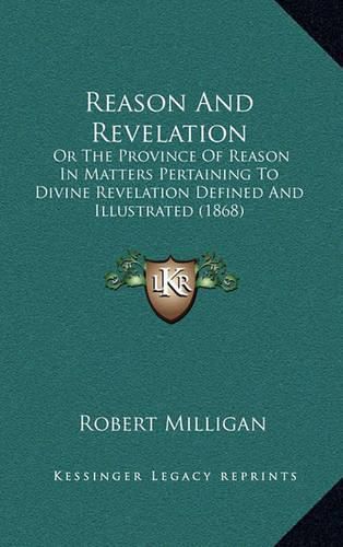 Reason and Revelation Reason and Revelation: Or the Province of Reason in Matters Pertaining to Divine Reor the Province of Reason in Matters Pertaining to Divine Revelation Defined and Illustrated (1868) Velation Defined and Illustrated (1868)