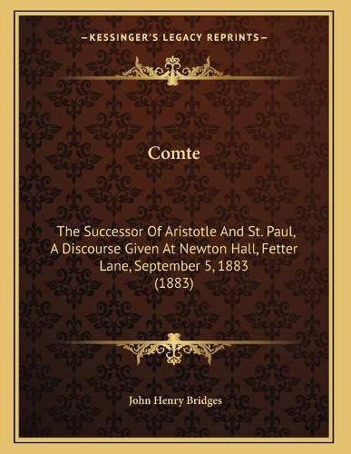 Comte: The Successor of Aristotle and St. Paul, a Discourse Given at Newton Hall, Fetter Lane, September 5, 1883 (1883)