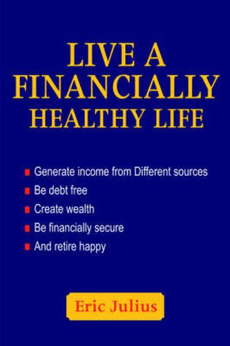 Cover image for Live a Financially Healthy Life: Generate Income from Different Sources Be Debt Free Create Wealth Be Financially Secure And Retire Happy