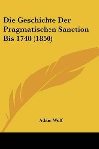 Cover image for Die Geschichte Der Pragmatischen Sanction Bis 1740 (1850)